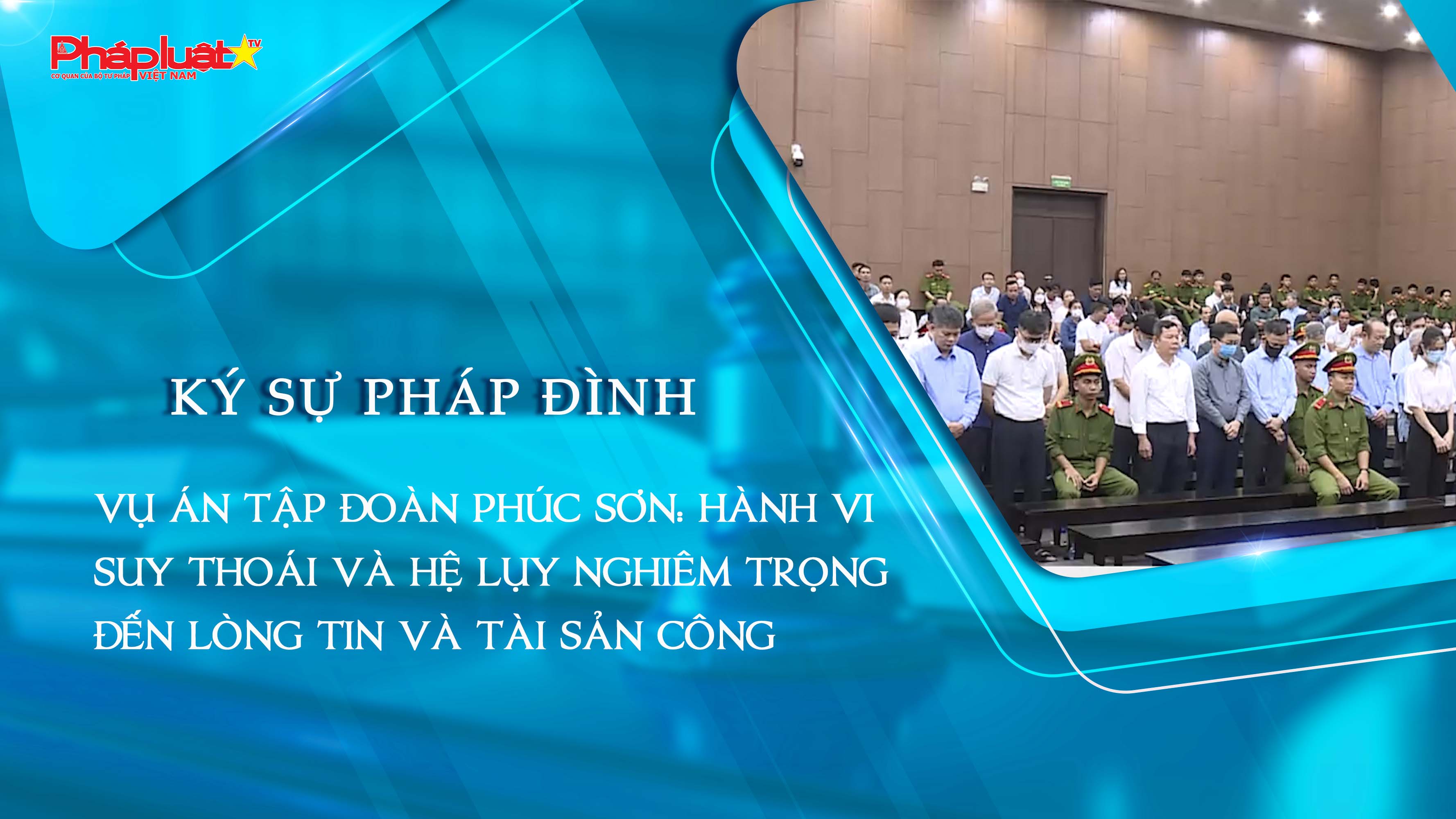 Bản tin Ký sự Pháp đình (ngày 13/7/2025): Vụ án Tập đoàn Phúc Sơn: Hành vi suy thoái và hệ lụy nghiêm trọng đến lòng tin và tài sản công

