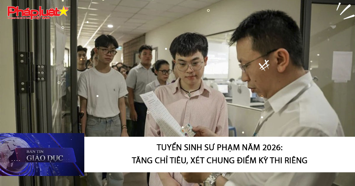Bản tin Giáo dục (25/03/2026):   Tuyển sinh sư phạm năm 2026: Tăng chỉ tiêu, xét chung điểm kỳ thi riêng