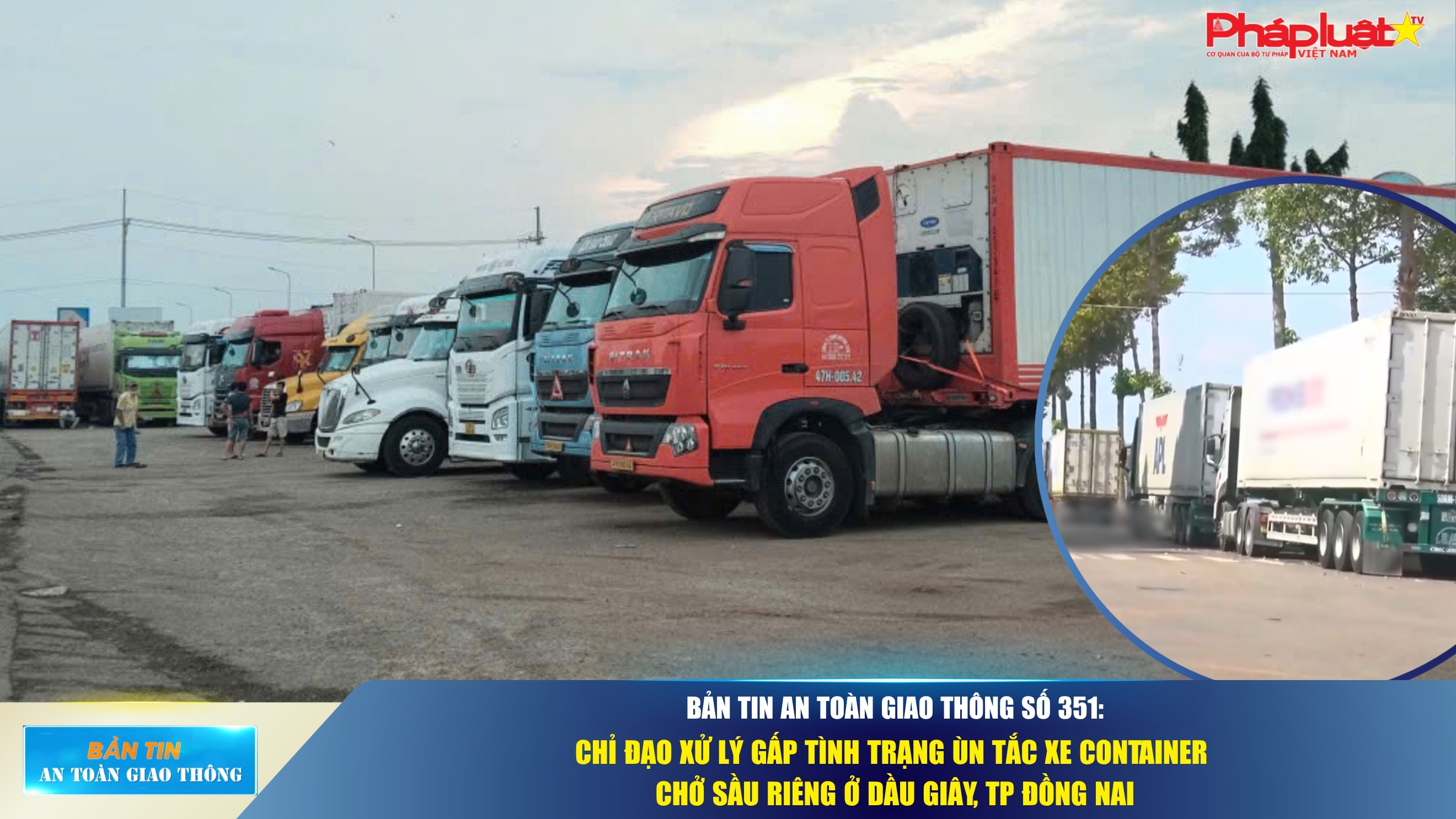 Bản tin An toàn Giao thông số 351: Chỉ đạo xử lý gấp tình trạng ùn tắc xe container chở sầu riêng ở Dầu Giây, TP Đồng Nai