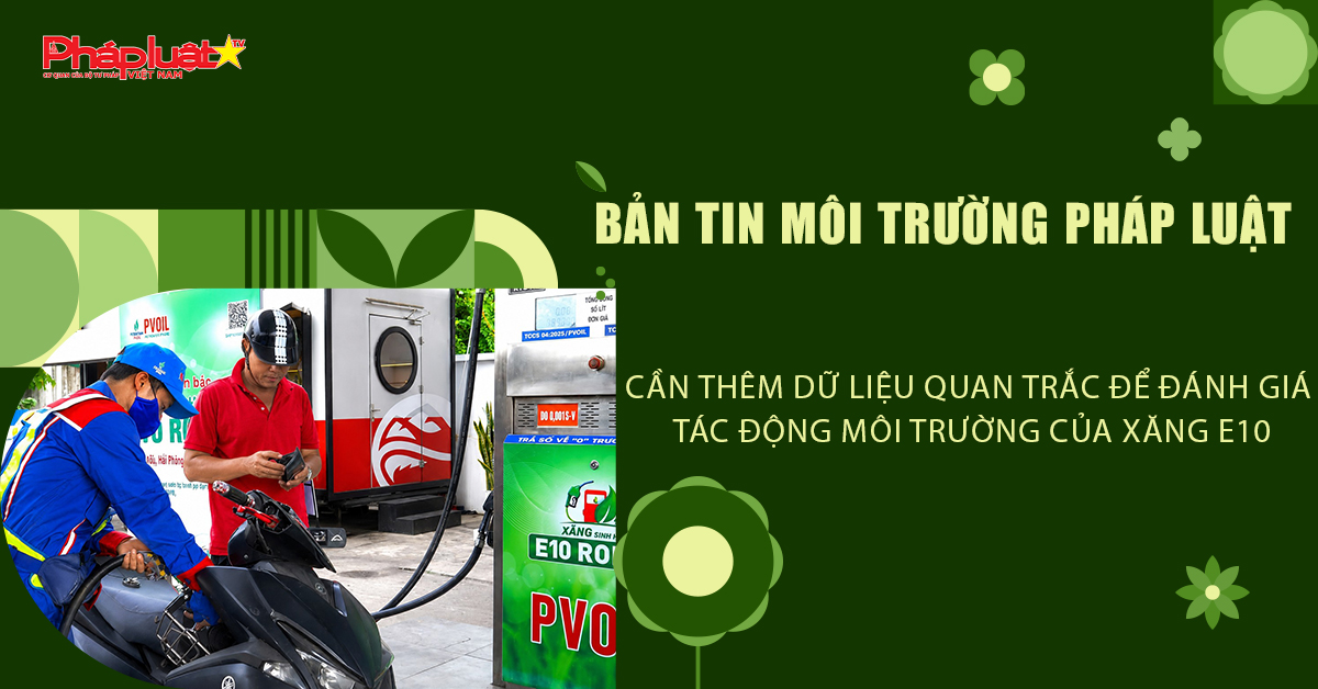 Bản tin Môi trường Pháp luật (ngày 9/7/2026): Cần thêm dữ liệu quan trắc để đánh giá tác động môi trường của xăng E10.