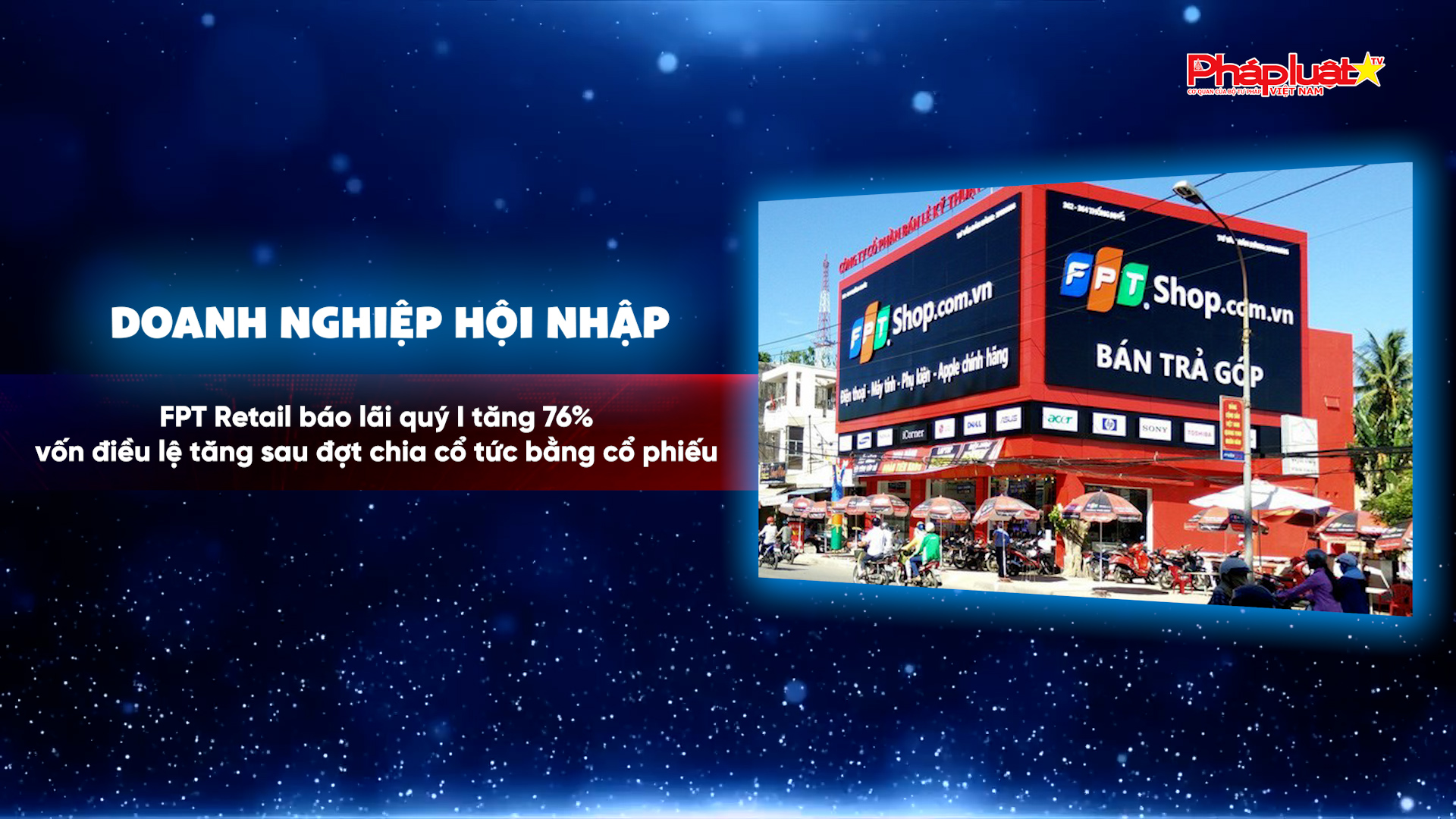 Bản tin Doanh nghiệp và Hội nhập (ngày 17/7/2026): FPT Retail báo lãi quý I tăng 76%, vốn điều lệ tăng sau đợt chia cổ tức bằng cổ phiếu