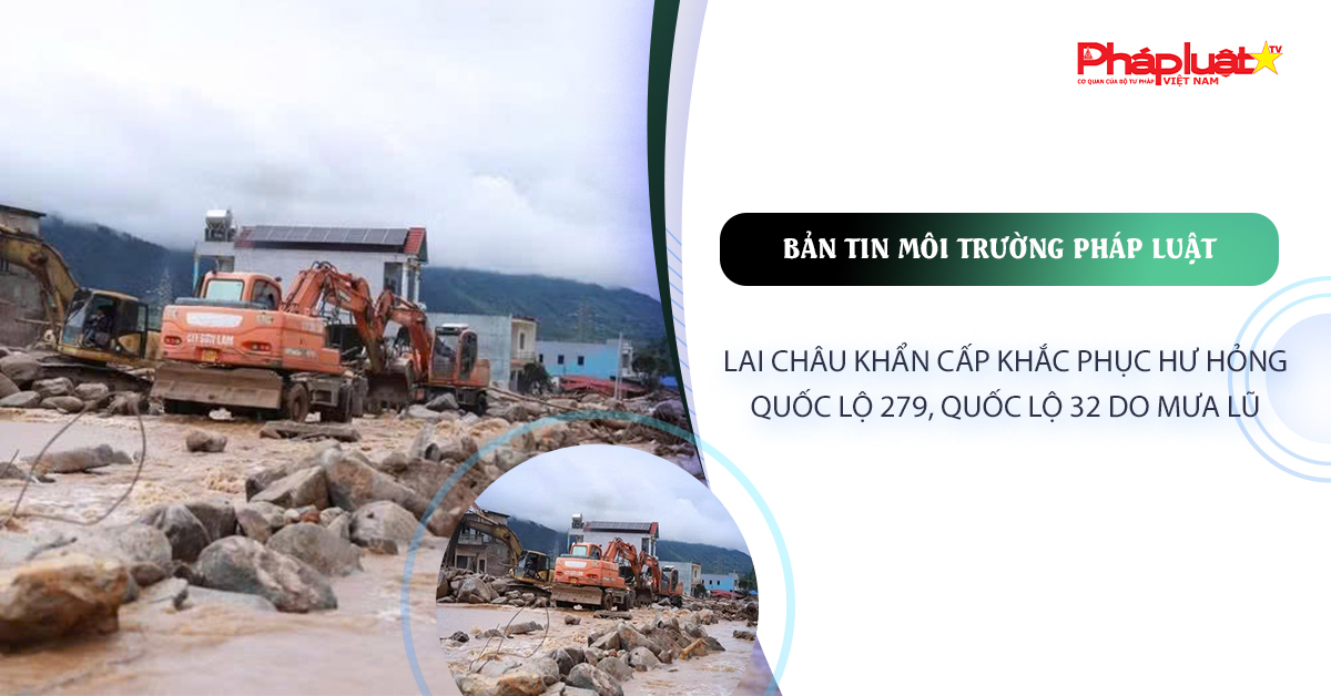Bản tin Môi trường Pháp luật (ngày 23/7/2026): Lai Châu khẩn cấp khắc phục hư hỏng Quốc lộ 279, Quốc lộ 32 do mưa lũ.