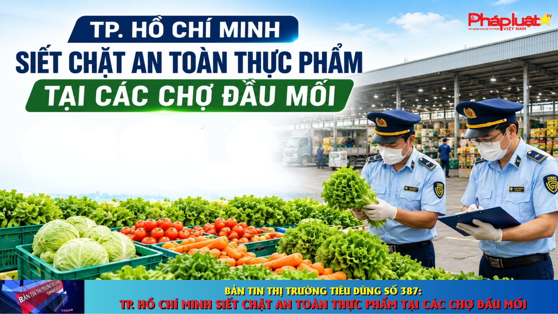 Bản tin Thị trường Tiêu dùng số 387: TP. Hồ Chí Minh siết chặt an toàn thực phẩm tại các chợ đầu mối.