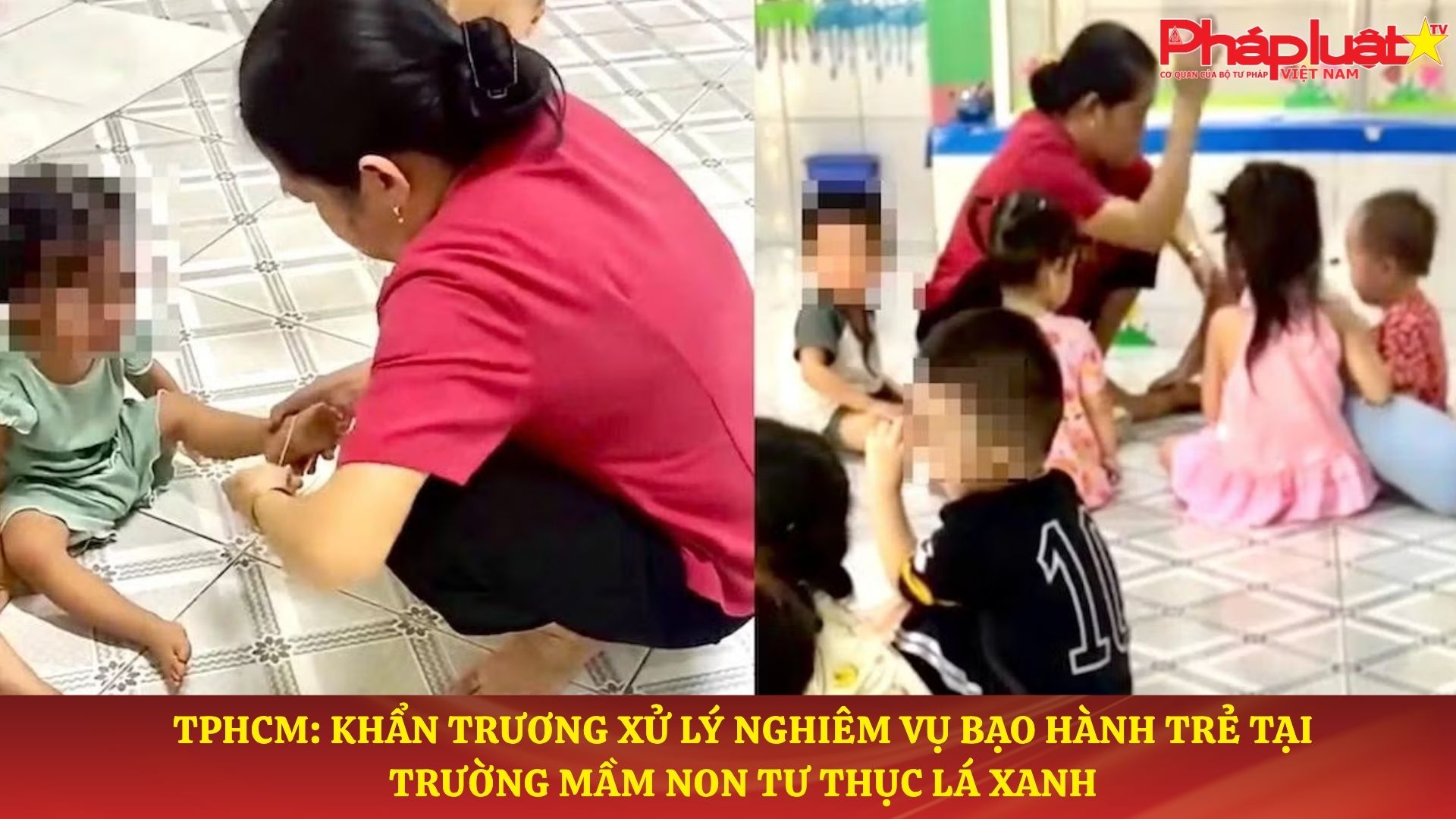 TPHCM: Khẩn trương xử lý nghiêm vụ bạo hành trẻ tại Trường Mầm non tư thục Lá Xanh