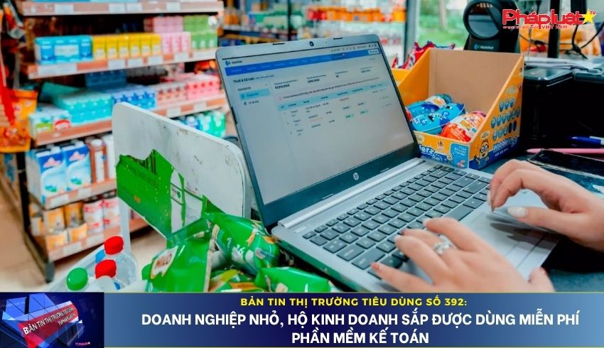 Bản tin Thị trường Tiêu dùng số 392: Doanh nghiệp nhỏ, hộ kinh doanh sắp được dùng miễn phí phần mềm kế toán