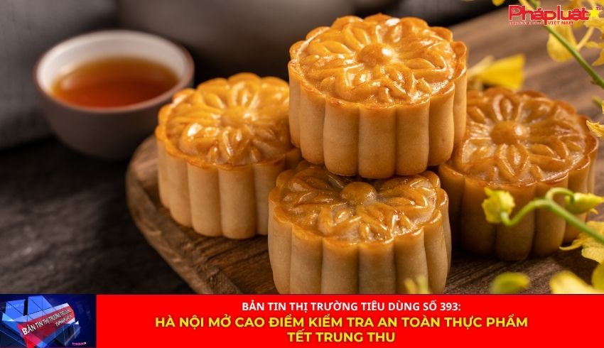 Bản tin Thị trường Tiêu dùng số 393: Hà Nội mở cao điểm kiểm tra an toàn thực phẩm Tết Trung thu
