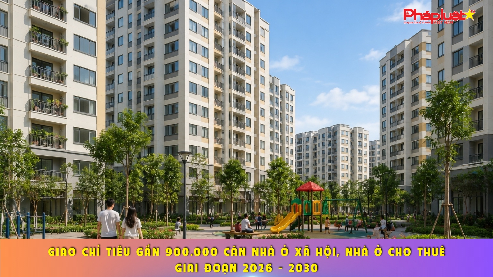Giao chỉ tiêu gần 900.000 căn nhà ở xã hội, nhà ở cho thuê giai đoạn 2026 - 2030